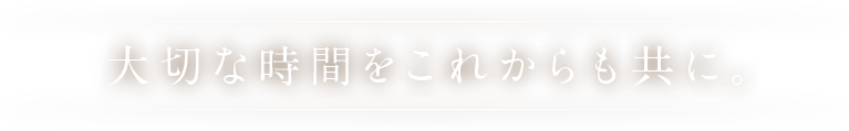 大切な時間をこれからも共に。