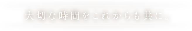 大切な時間をこれからも共に。